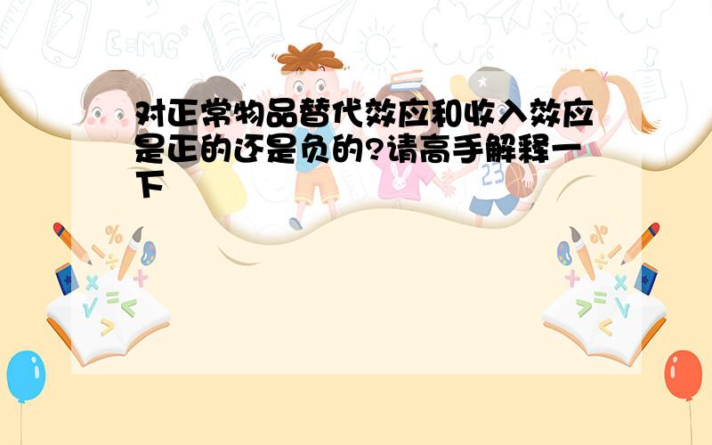 对正常物品替代效应和收入效应是正的还是负的?请高手解释一下