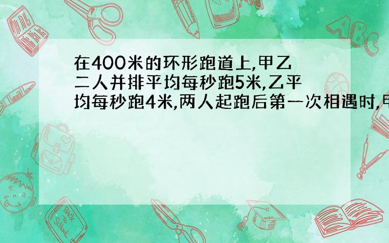 在400米的环形跑道上,甲乙二人并排平均每秒跑5米,乙平均每秒跑4米,两人起跑后第一次相遇时,甲跑了几圈