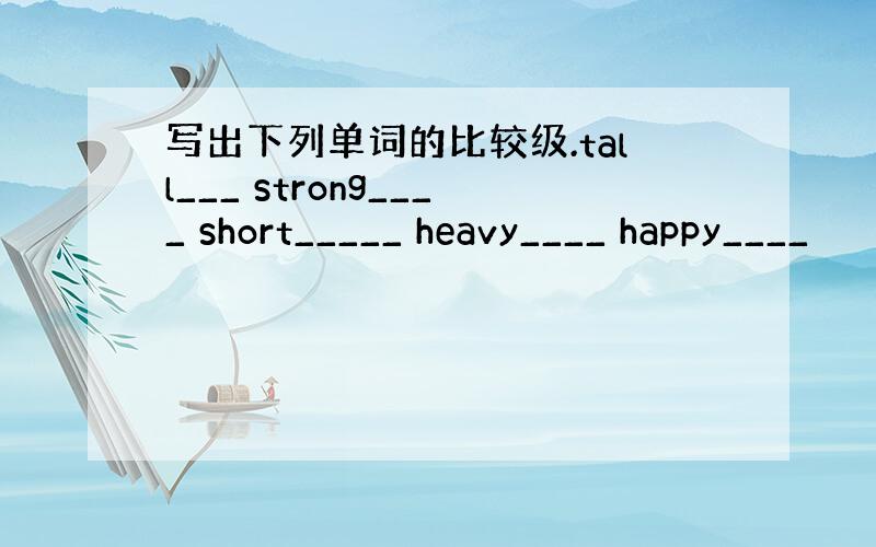 写出下列单词的比较级.tall___ strong____ short_____ heavy____ happy____