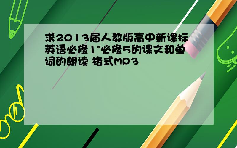 求2013届人教版高中新课标英语必修1~必修5的课文和单词的朗读 格式MP3