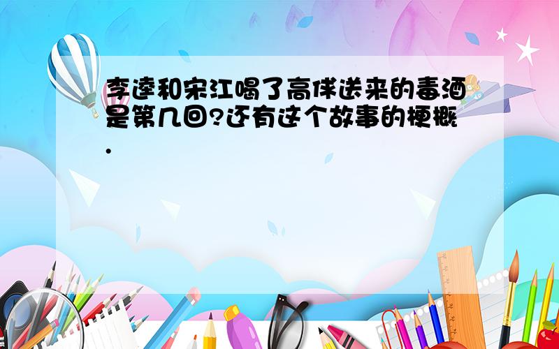 李逵和宋江喝了高俅送来的毒酒是第几回?还有这个故事的梗概.