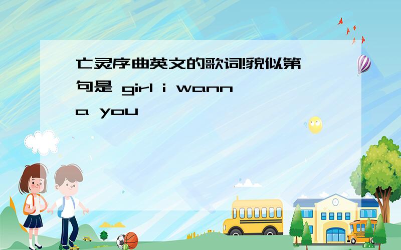 亡灵序曲英文的歌词!貌似第一句是 girl i wanna you,