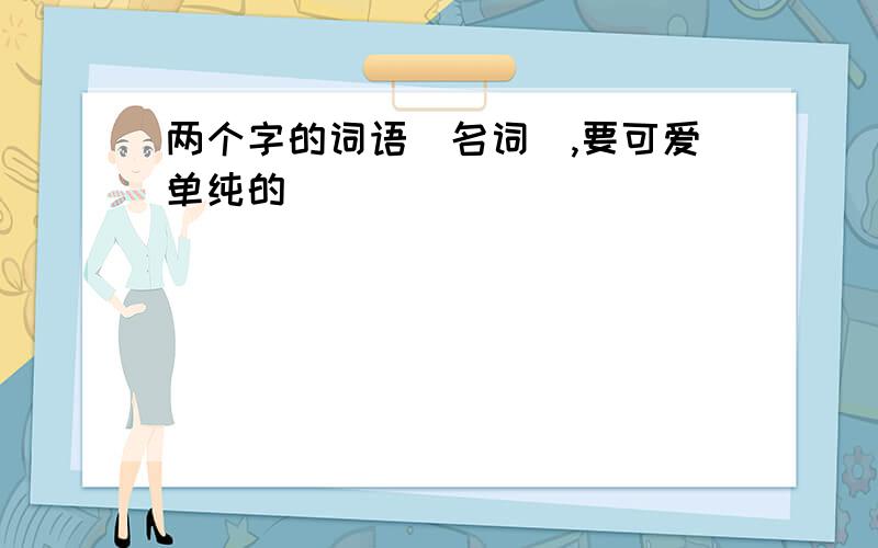 两个字的词语（名词）,要可爱单纯的