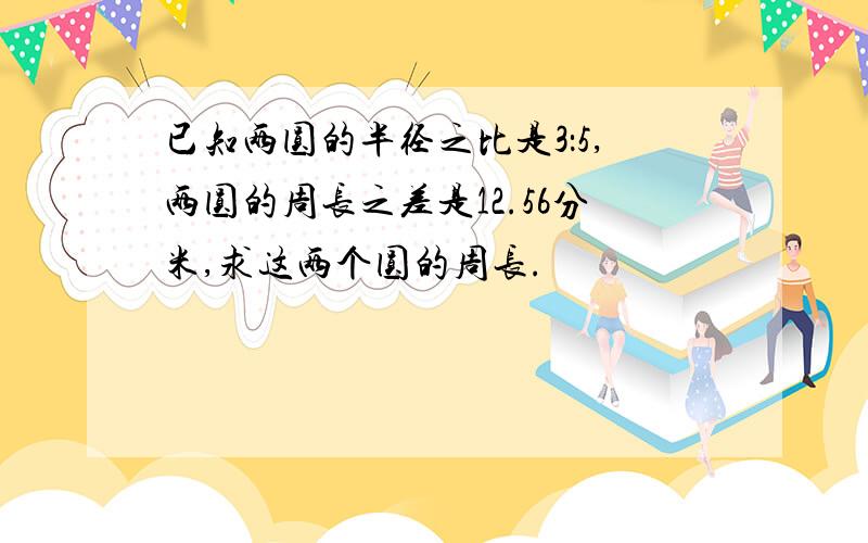 已知两圆的半径之比是3：5,两圆的周长之差是12.56分米,求这两个圆的周长.