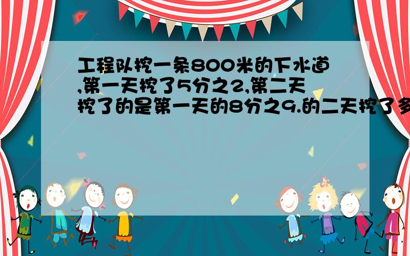 工程队挖一条800米的下水道,第一天挖了5分之2,第二天挖了的是第一天的8分之9.的二天挖了多少?还剩多少