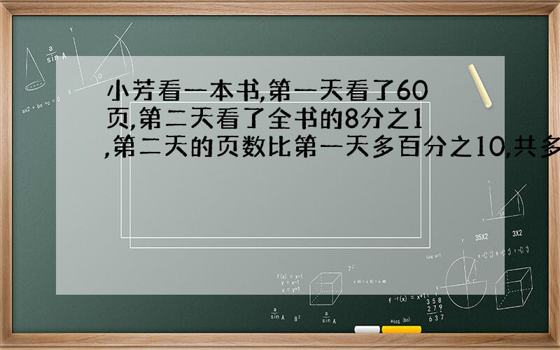 小芳看一本书,第一天看了60页,第二天看了全书的8分之1,第二天的页数比第一天多百分之10,共多少页.