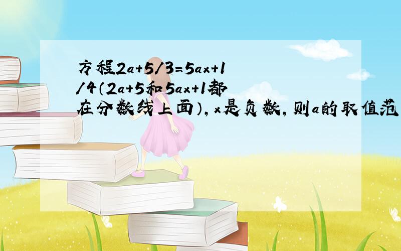 方程2a+5／3=5ax+1／4（2a+5和5ax+1都在分数线上面）,x是负数,则a的取值范围是?