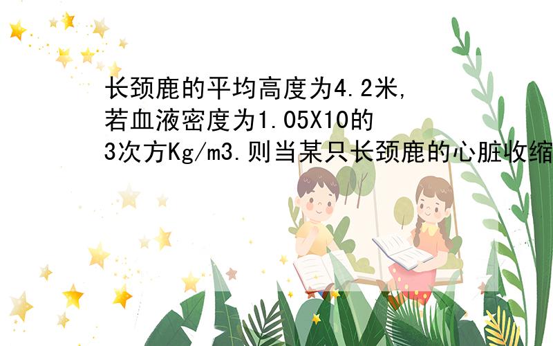 长颈鹿的平均高度为4.2米,若血液密度为1.05X10的3次方Kg/m3.则当某只长颈鹿的心脏收缩把血液压到比心脏高3.