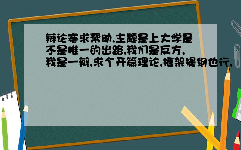 辩论赛求帮助,主题是上大学是不是唯一的出路,我们是反方,我是一辩,求个开篇理论,框架提纲也行,