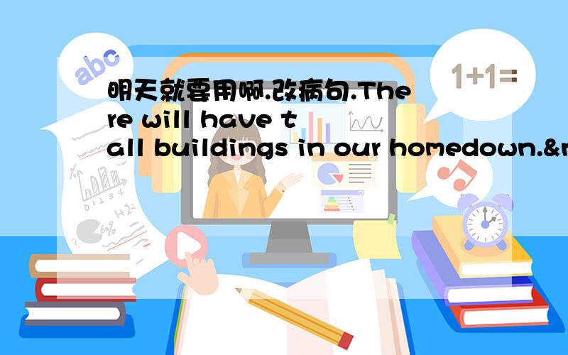 明天就要用啊.改病句.There will have tall buildings in our homedown.&n