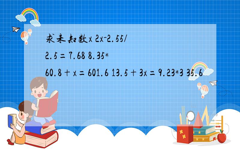 求未知数x 2x-2.55/2.5=7.68 8.35*60.8+x=601.6 13.5+3x=9.23*3 35.6