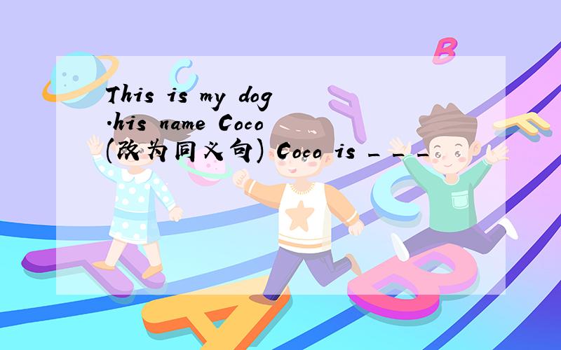 This is my dog.his name Coco(改为同义句) Coco is _ _ _