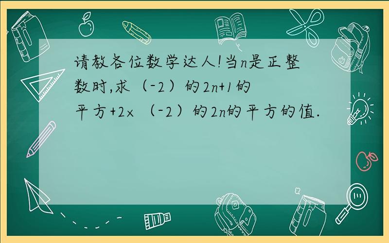 请教各位数学达人!当n是正整数时,求（-2）的2n+1的平方+2×（-2）的2n的平方的值.