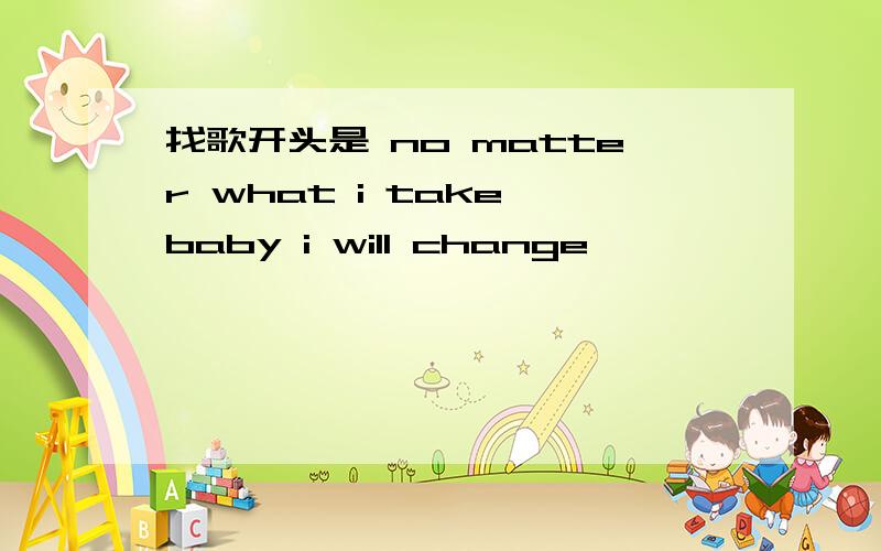 找歌开头是 no matter what i take baby i will change