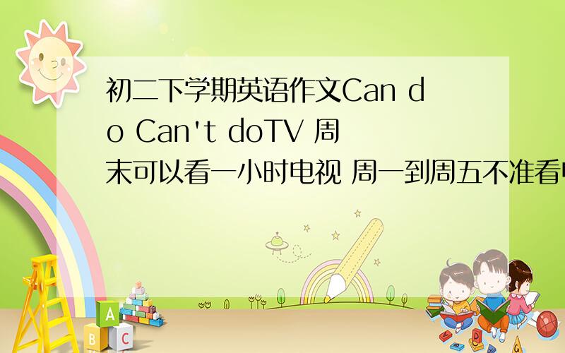 初二下学期英语作文Can do Can't doTV 周末可以看一小时电视 周一到周五不准看电视Computer 可以每