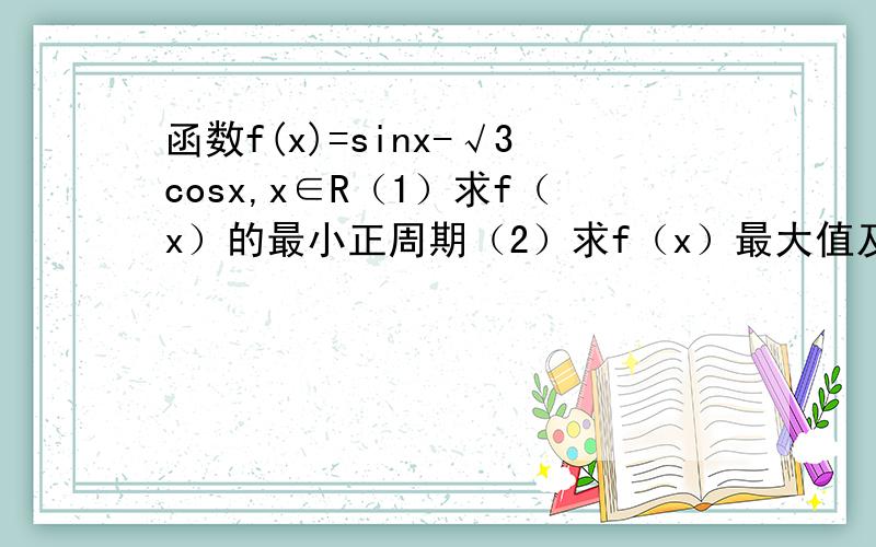 函数f(x)=sinx-√3cosx,x∈R（1）求f（x）的最小正周期（2）求f（x）最大值及此时x的集合（3）求f单