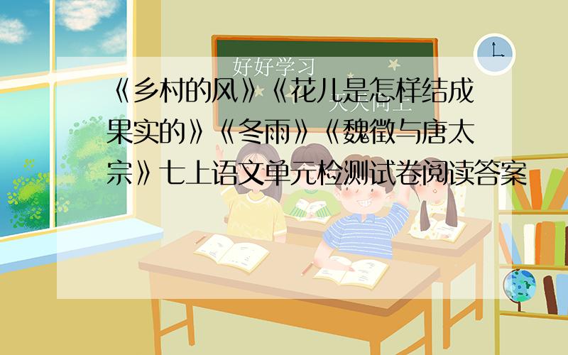 《乡村的风》《花儿是怎样结成果实的》《冬雨》《魏徵与唐太宗》七上语文单元检测试卷阅读答案