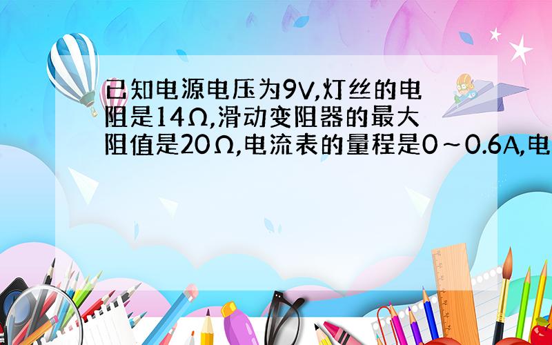 已知电源电压为9V,灯丝的电阻是14Ω,滑动变阻器的最大阻值是20Ω,电流表的量程是0～0.6A,电压表的量程是0～3V