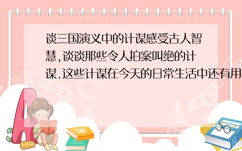 谈三国演义中的计谋感受古人智慧,谈谈那些令人拍案叫绝的计谋.这些计谋在今天的日常生活中还有用吗?完成读书笔记500字以上