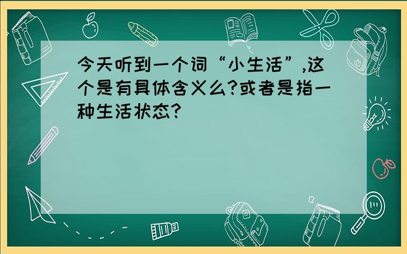 今天听到一个词“小生活”,这个是有具体含义么?或者是指一种生活状态?