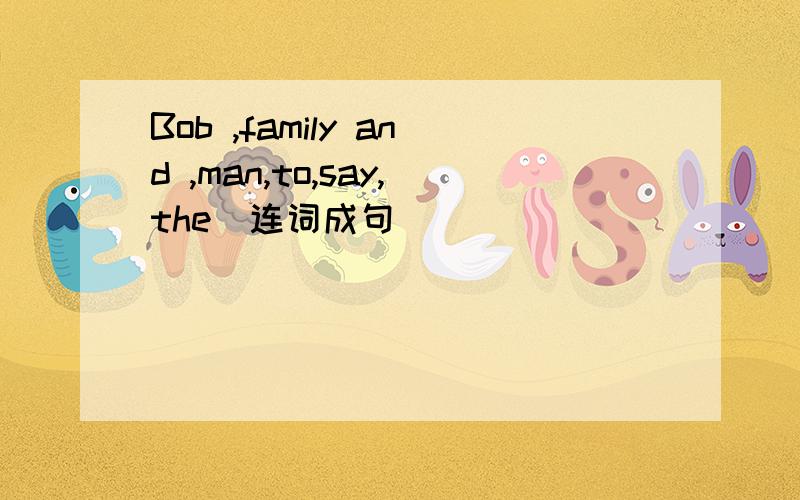 Bob ,family and ,man,to,say,the(连词成句）