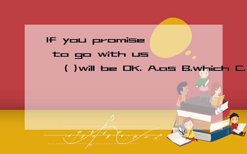 If you promise to go with us ,( )will be OK. A.as B.which C.