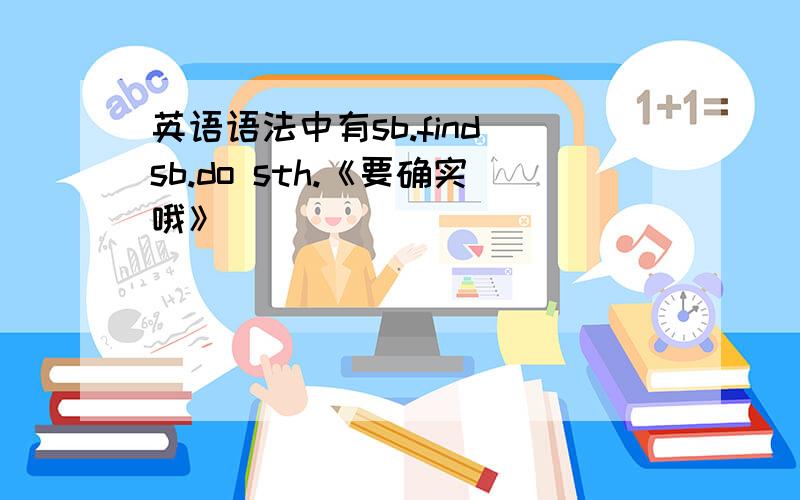 英语语法中有sb.find sb.do sth.《要确实哦》