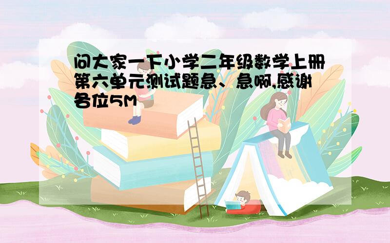 问大家一下小学二年级数学上册第六单元测试题急、急啊,感谢各位5M