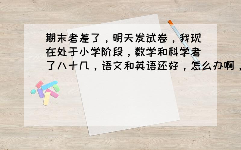 期末考差了，明天发试卷，我现在处于小学阶段，数学和科学考了八十几，语文和英语还好，怎么办啊，我妈爱唠叨，到时候肯定说:考