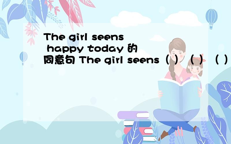 The girl seens happy today 的同意句 The girl seens（ ）（ ）（ ）today