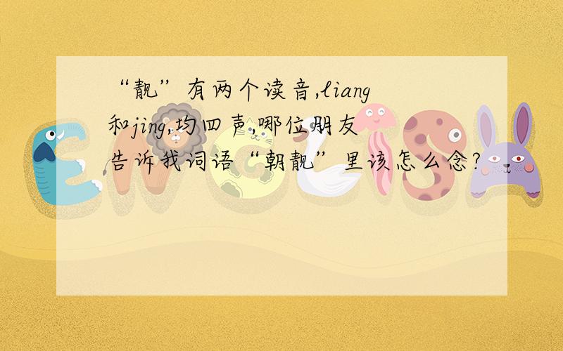 “靓”有两个读音,liang和jing,均四声,哪位朋友告诉我词语“朝靓”里该怎么念?