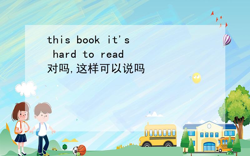 this book it's hard to read 对吗,这样可以说吗