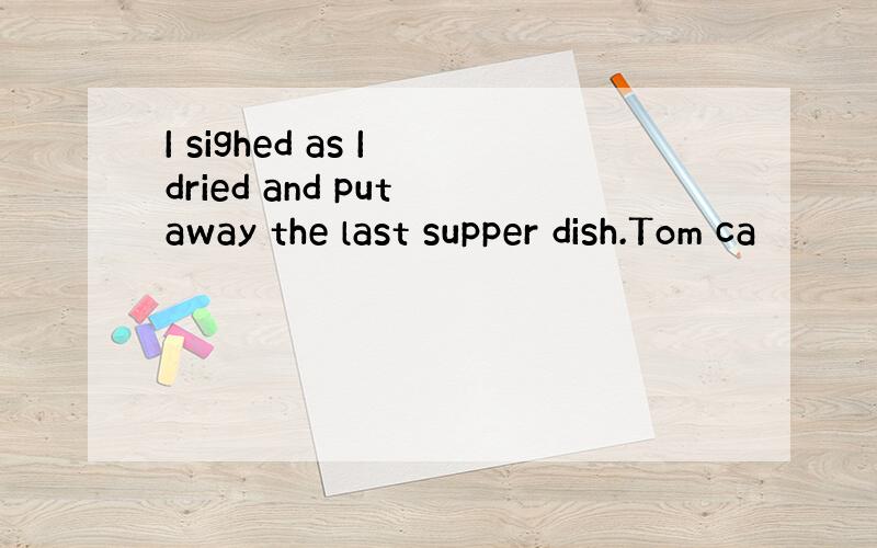 I sighed as I dried and put away the last supper dish.Tom ca