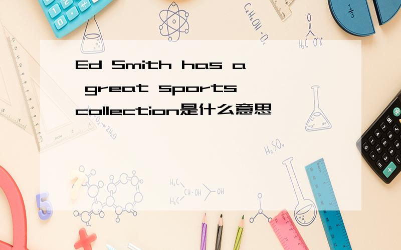 Ed Smith has a great sports collection是什么意思