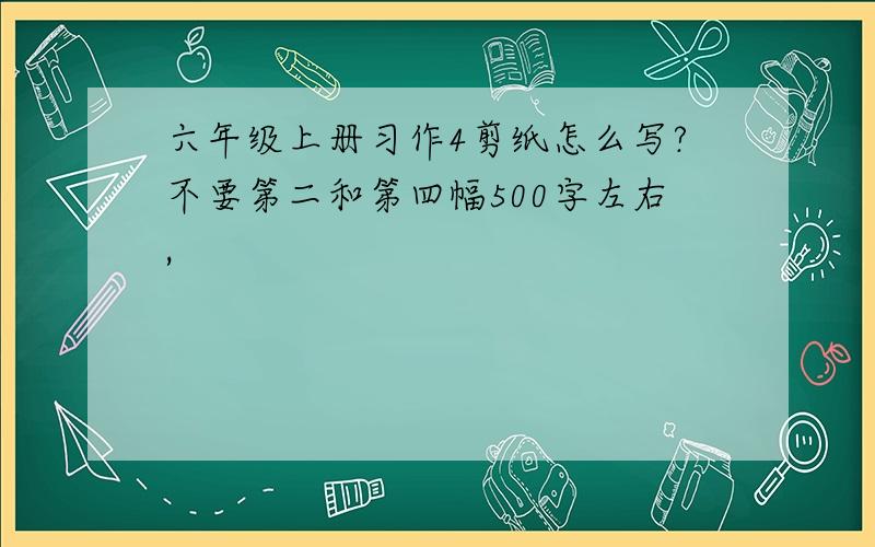 六年级上册习作4剪纸怎么写?不要第二和第四幅500字左右,