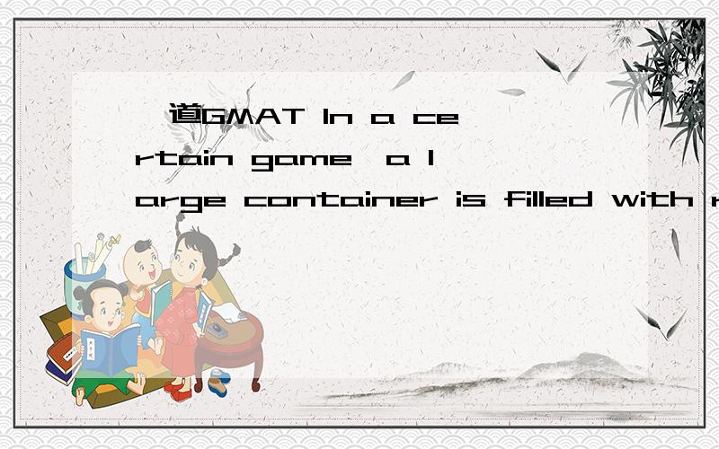 一道GMAT In a certain game,a large container is filled with re