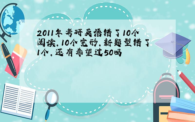 2011年考研英语错了10个阅读,10个完形,新题型错了1个,还有希望过50吗