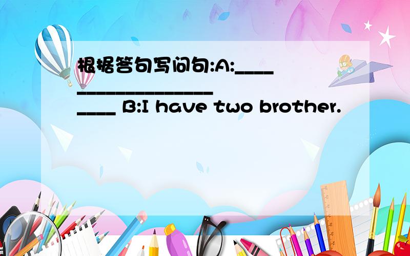 根据答句写问句:A:______________________ B:I have two brother.