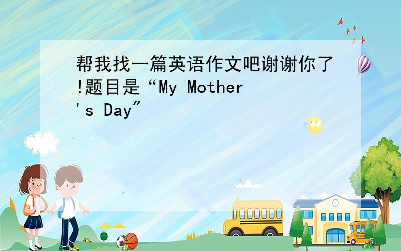 帮我找一篇英语作文吧谢谢你了!题目是“My Mother's Day