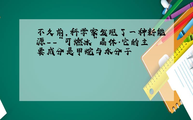 不久前,科学家发现了一种新能源--“可燃冰”晶体.它的主要成分是甲烷与水分子