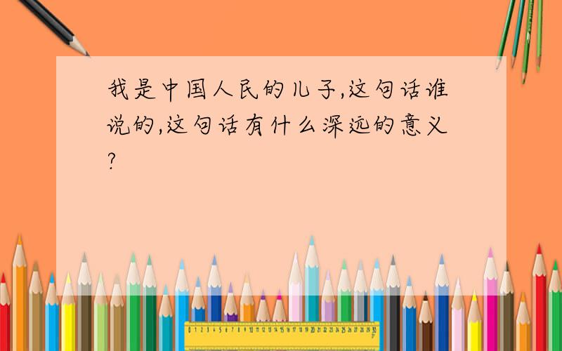 我是中国人民的儿子,这句话谁说的,这句话有什么深远的意义?