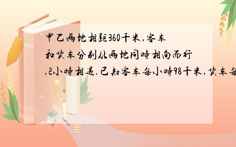 甲乙两地相距360千米,客车和货车分别从两地同时相向而行,2小时相遇.已知客车每小时98千米,货车每小时行多少千米?相遇