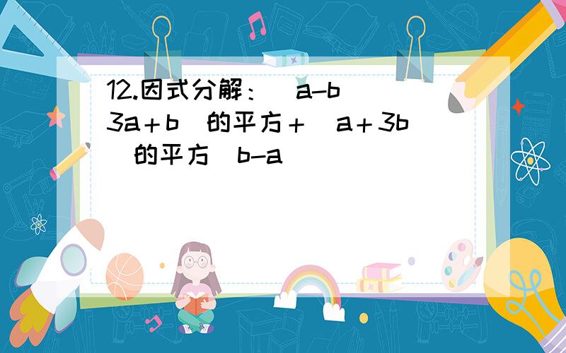 12.因式分解：（a-b）（3a＋b）的平方＋（a＋3b）的平方（b-a）