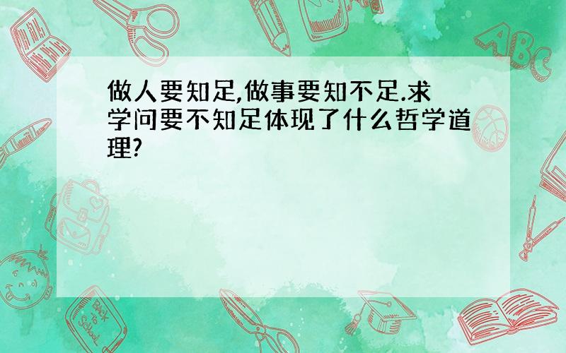 做人要知足,做事要知不足.求学问要不知足体现了什么哲学道理?