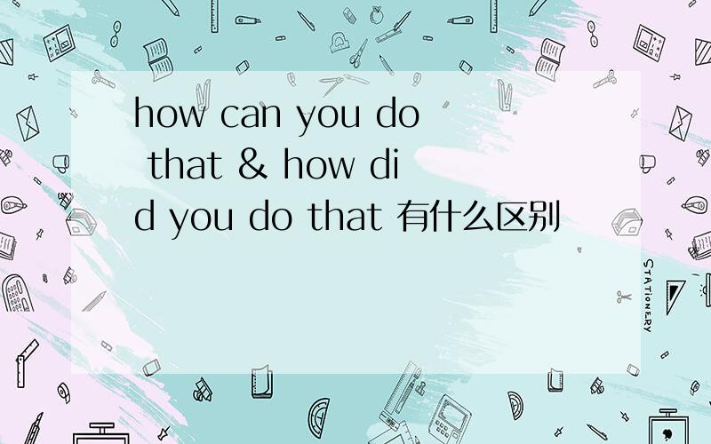 how can you do that & how did you do that 有什么区别