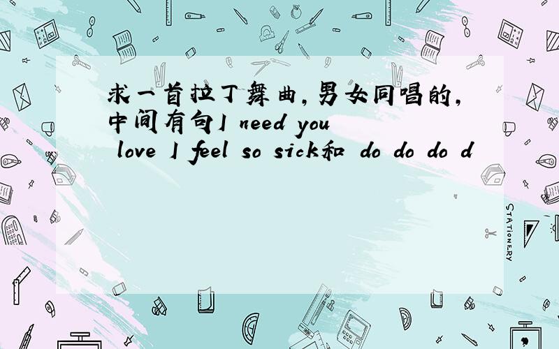 求一首拉丁舞曲,男女同唱的,中间有句I need you love I feel so sick和 do do do d