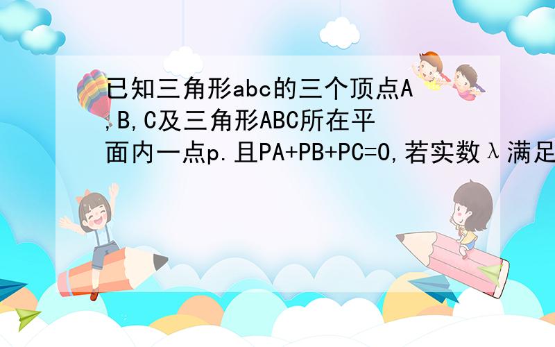 已知三角形abc的三个顶点A,B,C及三角形ABC所在平面内一点p.且PA+PB+PC=0,若实数λ满足AB+AC=λA