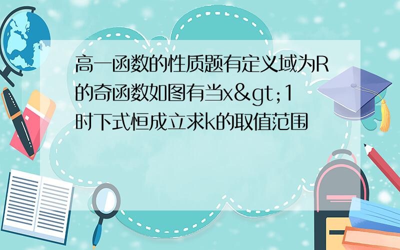 高一函数的性质题有定义域为R的奇函数如图有当x>1时下式恒成立求k的取值范围