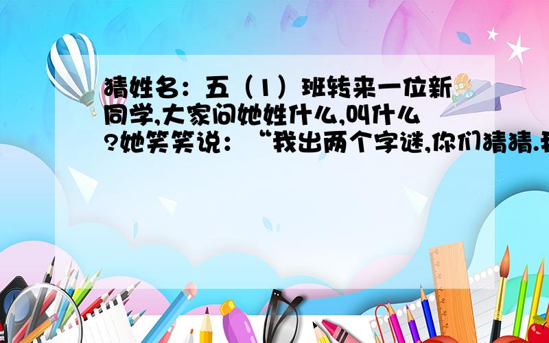 猜姓名：五（1）班转来一位新同学,大家问她姓什么,叫什么?她笑笑说：“我出两个字谜,你们猜猜.我的姓：见人就笑.我的名：