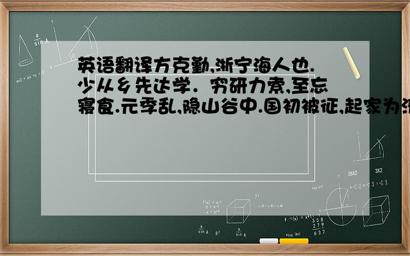 英语翻译方克勤,浙宁海人也.少从乡先达学．穷研力索,至忘寝食.元季乱,隐山谷中.国初被征,起家为济宁知府.比至官,首为书